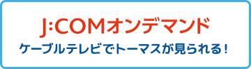 J:COMオンデマンドケーブルテレビでトーマスが見られる！